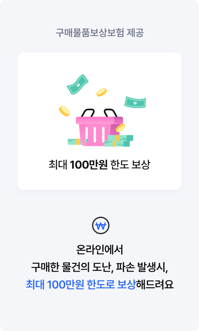 구매물품보상보험 제공 온라인에서 구매한 물건의 도난, 파손 발생시, 최대 100만원 한도로 보상해드려요